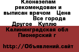 Клоназепам,рекомендован и выписан врачом › Цена ­ 400-500 - Все города Другое » Куплю   . Калининградская обл.,Пионерский г.